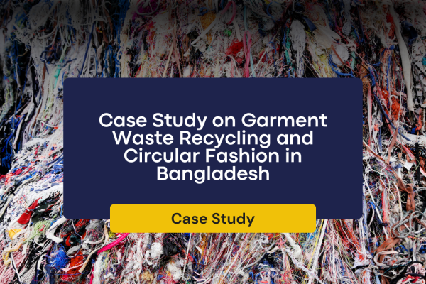 Case Study on Garment Waste Recycling and Circular Fashion in Bangladesh